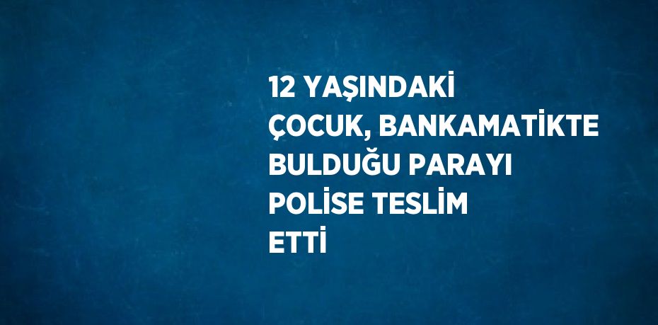 12 YAŞINDAKİ ÇOCUK, BANKAMATİKTE BULDUĞU PARAYI POLİSE TESLİM ETTİ