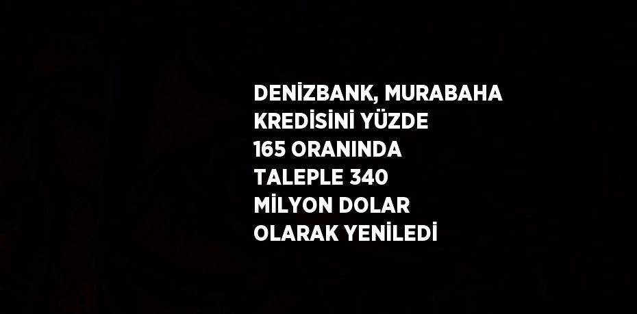 DENİZBANK, MURABAHA KREDİSİNİ YÜZDE 165 ORANINDA TALEPLE 340 MİLYON DOLAR OLARAK YENİLEDİ