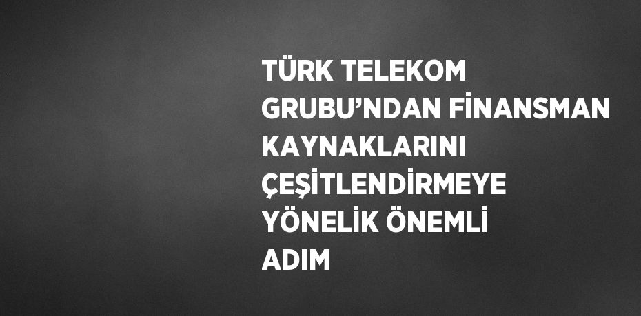 TÜRK TELEKOM GRUBU’NDAN FİNANSMAN KAYNAKLARINI ÇEŞİTLENDİRMEYE YÖNELİK ÖNEMLİ ADIM