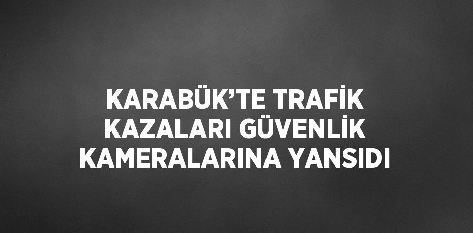 KARABÜK’TE TRAFİK KAZALARI GÜVENLİK KAMERALARINA YANSIDI