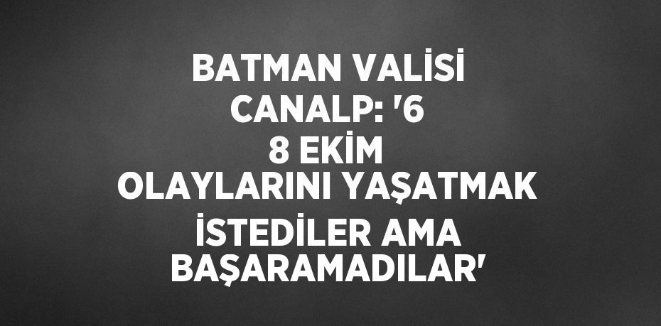 BATMAN VALİSİ CANALP: '6 8 EKİM OLAYLARINI YAŞATMAK İSTEDİLER AMA BAŞARAMADILAR'