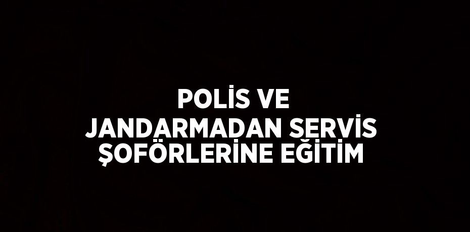 POLİS VE JANDARMADAN SERVİS ŞOFÖRLERİNE EĞİTİM