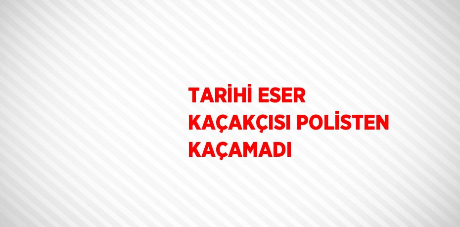 TARİHİ ESER KAÇAKÇISI POLİSTEN KAÇAMADI