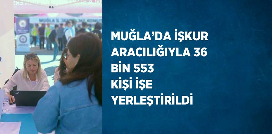 MUĞLA’DA İŞKUR ARACILIĞIYLA 36 BİN 553 KİŞİ İŞE YERLEŞTİRİLDİ