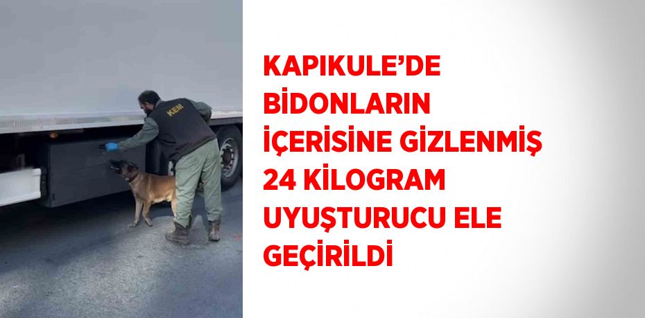 KAPIKULE’DE BİDONLARIN İÇERİSİNE GİZLENMİŞ 24 KİLOGRAM UYUŞTURUCU ELE GEÇİRİLDİ