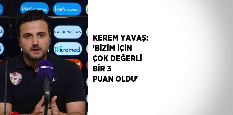 KEREM YAVAŞ: 'BİZİM İÇİN ÇOK DEĞERLİ BİR 3 PUAN OLDU'