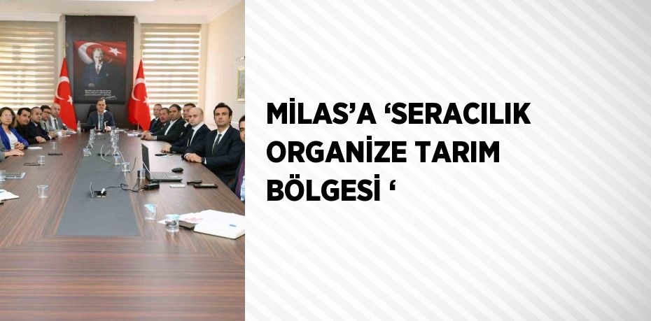 MİLAS’A ‘SERACILIK ORGANİZE TARIM BÖLGESİ ‘