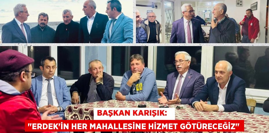 BAŞKAN KARIŞIK:   "ERDEK'İN HER MAHALLESİNE HİZMET GÖTÜRECEĞİZ"