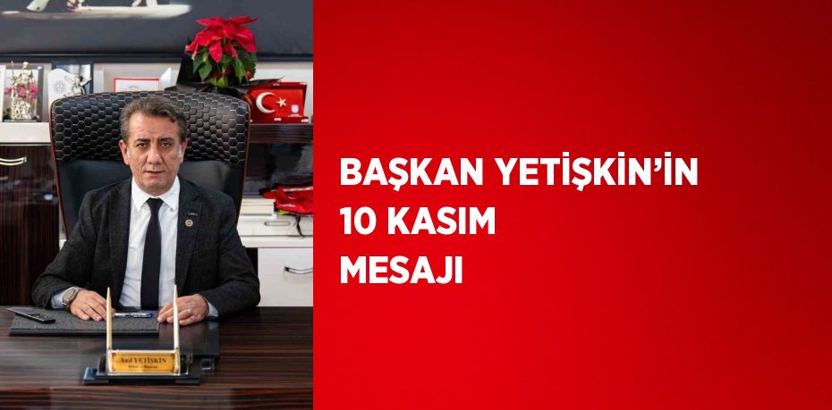 BAŞKAN YETİŞKİN’İN 10 KASIM MESAJI