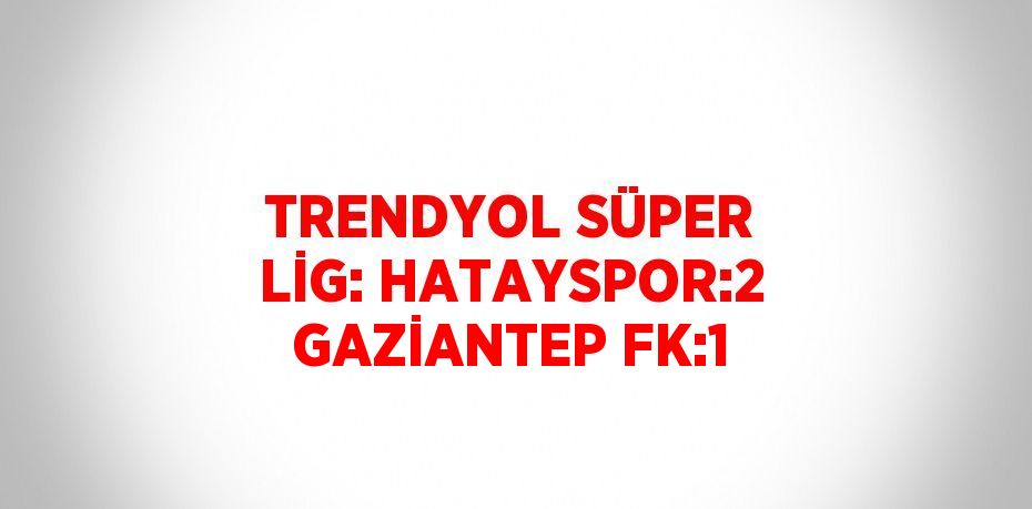 TRENDYOL SÜPER LİG: HATAYSPOR:2 GAZİANTEP FK:1