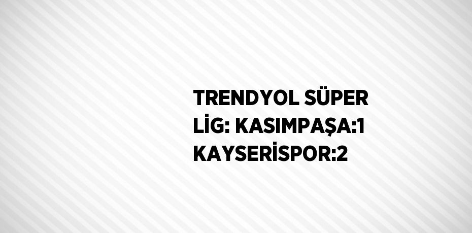 TRENDYOL SÜPER LİG: KASIMPAŞA:1 KAYSERİSPOR:2