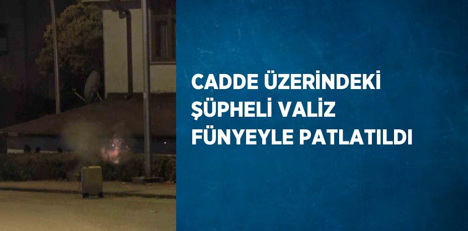 CADDE ÜZERİNDEKİ ŞÜPHELİ VALİZ FÜNYEYLE PATLATILDI