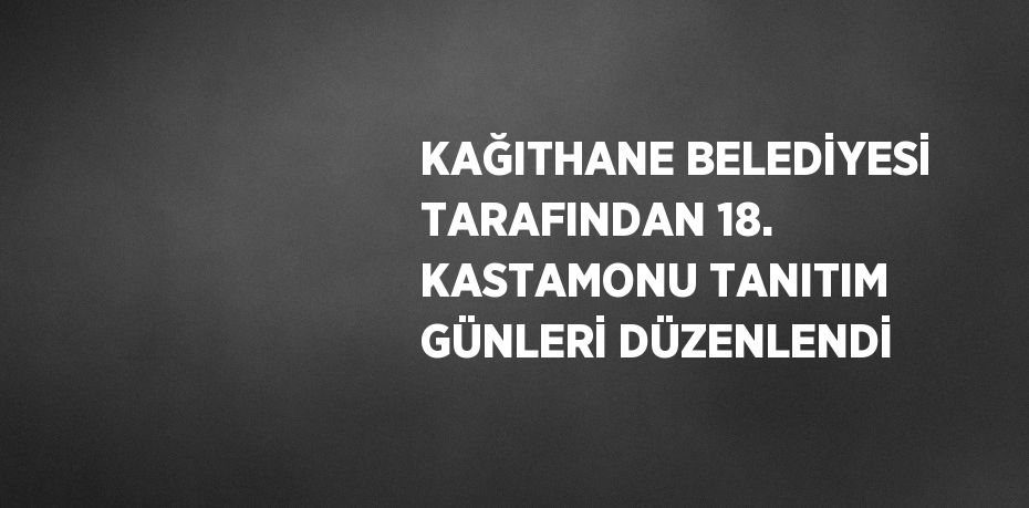 KAĞITHANE BELEDİYESİ TARAFINDAN 18. KASTAMONU TANITIM GÜNLERİ DÜZENLENDİ