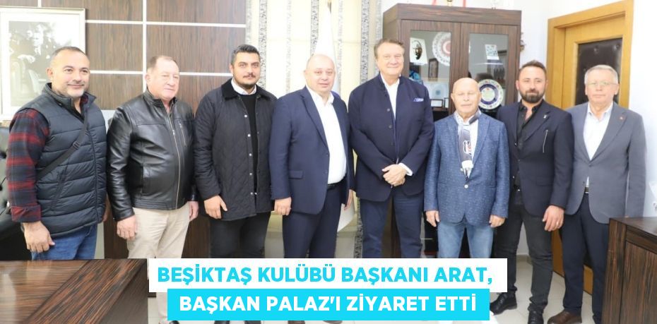 BEŞİKTAŞ KULÜBÜ BAŞKANI ARAT,   BAŞKAN PALAZ’I ZİYARET ETTİ