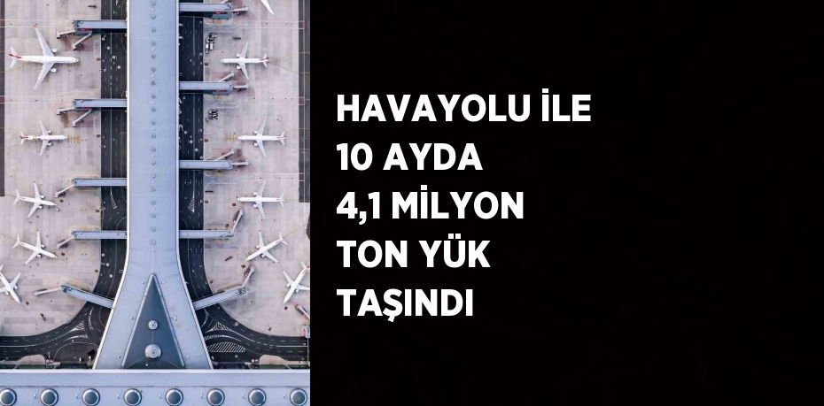 HAVAYOLU İLE 10 AYDA 4,1 MİLYON TON YÜK TAŞINDI