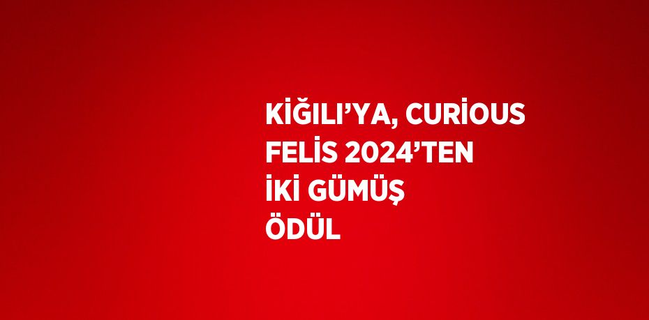 KİĞILI’YA, CURİOUS FELİS 2024’TEN İKİ GÜMÜŞ ÖDÜL