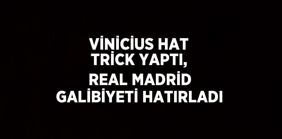 VİNİCİUS HAT TRİCK YAPTI, REAL MADRİD GALİBİYETİ HATIRLADI