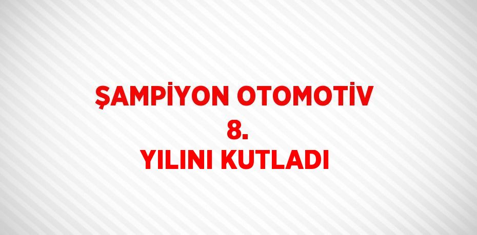 ŞAMPİYON OTOMOTİV  8. YILINI KUTLADI