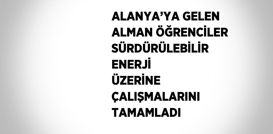 ALANYA’YA GELEN ALMAN ÖĞRENCİLER SÜRDÜRÜLEBİLİR ENERJİ ÜZERİNE ÇALIŞMALARINI TAMAMLADI