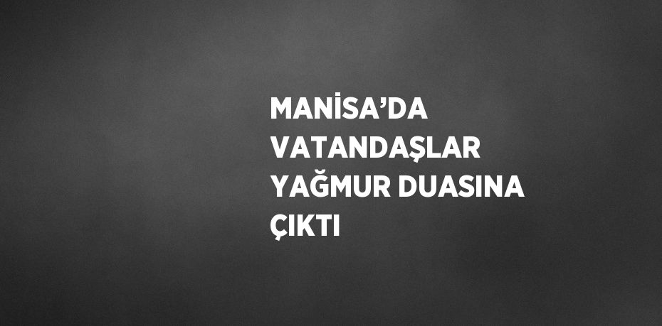 MANİSA’DA VATANDAŞLAR YAĞMUR DUASINA ÇIKTI