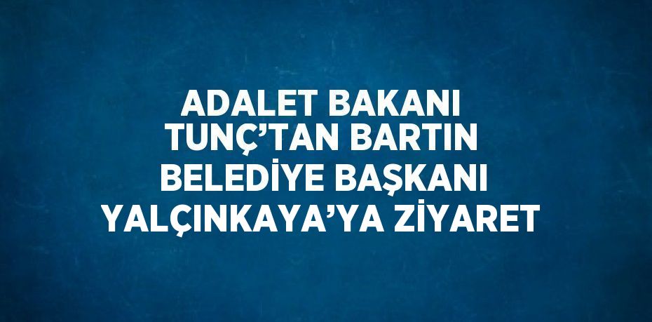 ADALET BAKANI TUNÇ’TAN BARTIN BELEDİYE BAŞKANI YALÇINKAYA’YA ZİYARET