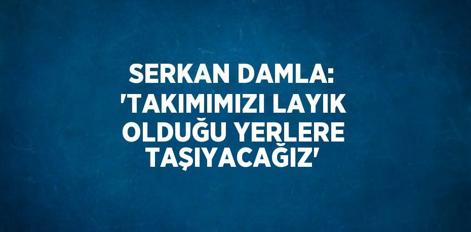 SERKAN DAMLA: 'TAKIMIMIZI LAYIK OLDUĞU YERLERE TAŞIYACAĞIZ'