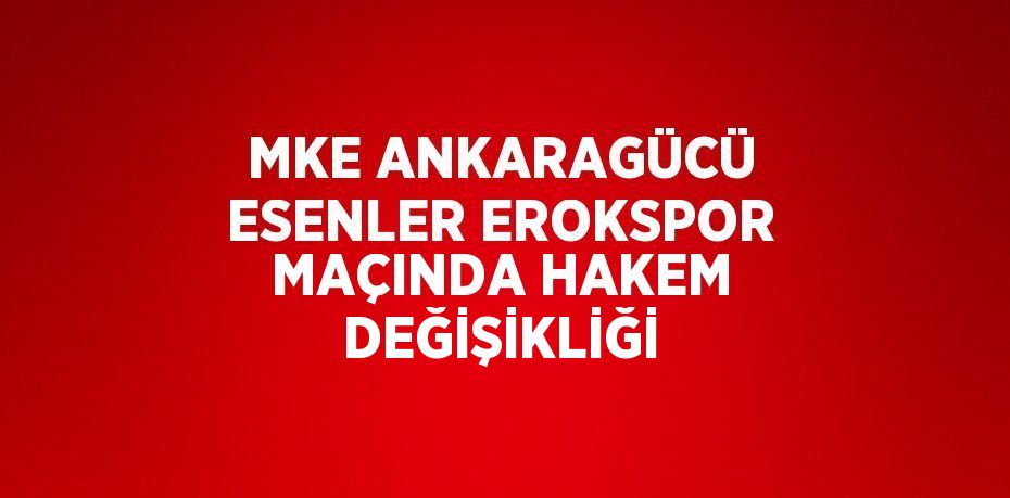 MKE ANKARAGÜCÜ ESENLER EROKSPOR MAÇINDA HAKEM DEĞİŞİKLİĞİ