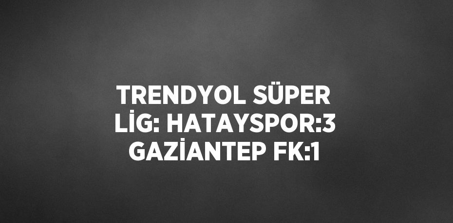 TRENDYOL SÜPER LİG: HATAYSPOR:3 GAZİANTEP FK:1