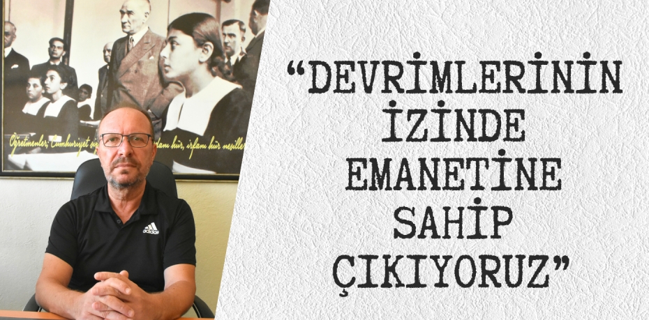 “DEVRİMLERİNİN İZİNDE EMANETİNE SAHİP ÇIKIYORUZ”