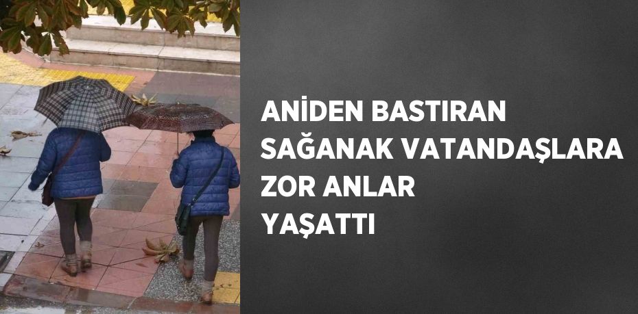 ANİDEN BASTIRAN SAĞANAK VATANDAŞLARA ZOR ANLAR YAŞATTI