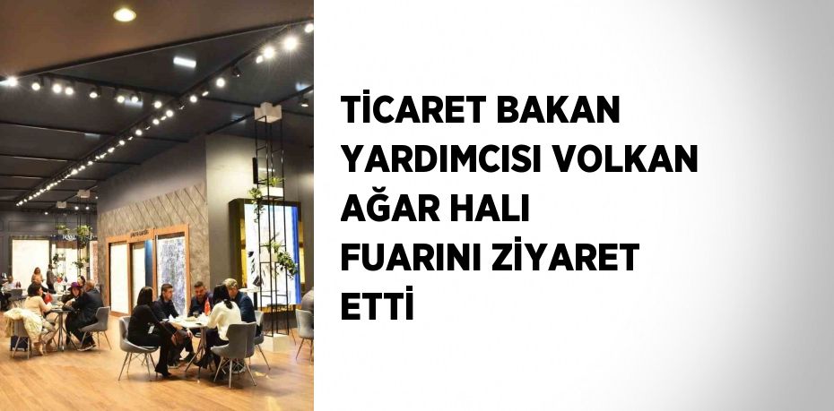 TİCARET BAKAN YARDIMCISI VOLKAN AĞAR HALI FUARINI ZİYARET ETTİ