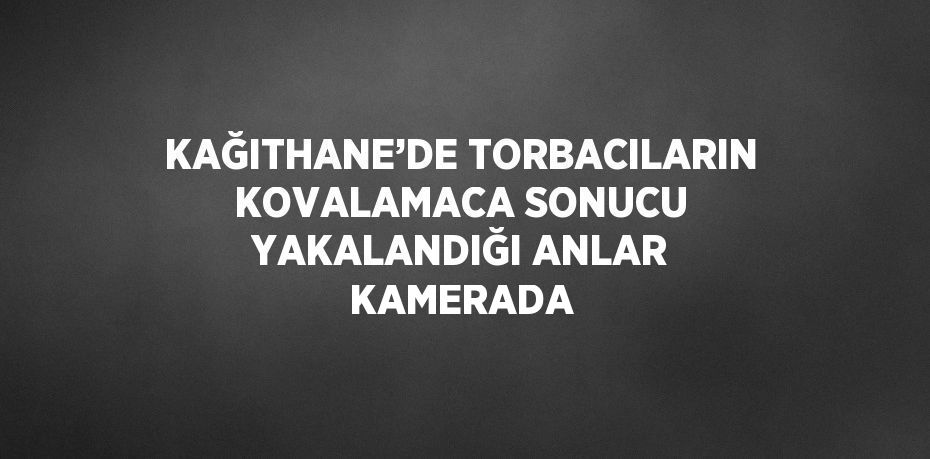 KAĞITHANE’DE TORBACILARIN KOVALAMACA SONUCU YAKALANDIĞI ANLAR KAMERADA