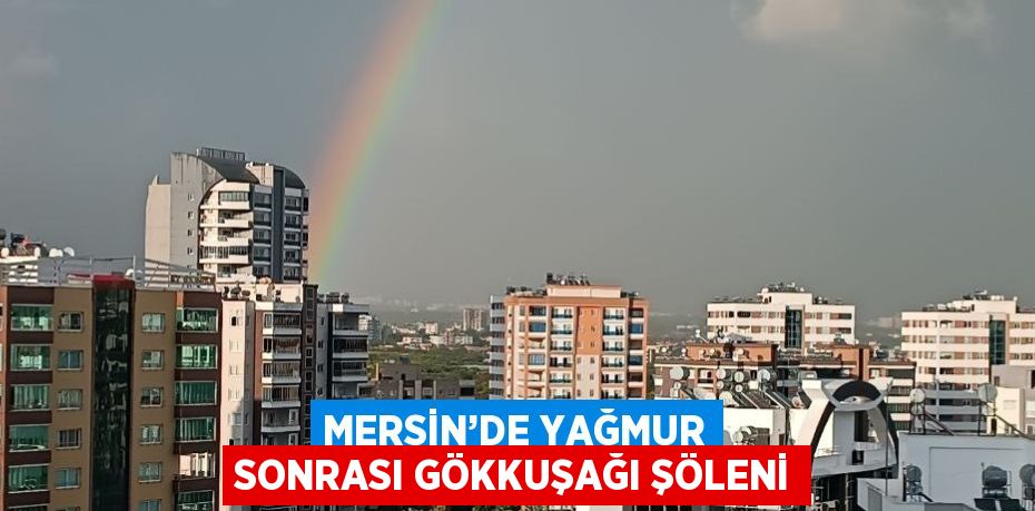 MERSİN’DE YAĞMUR SONRASI GÖKKUŞAĞI ŞÖLENİ