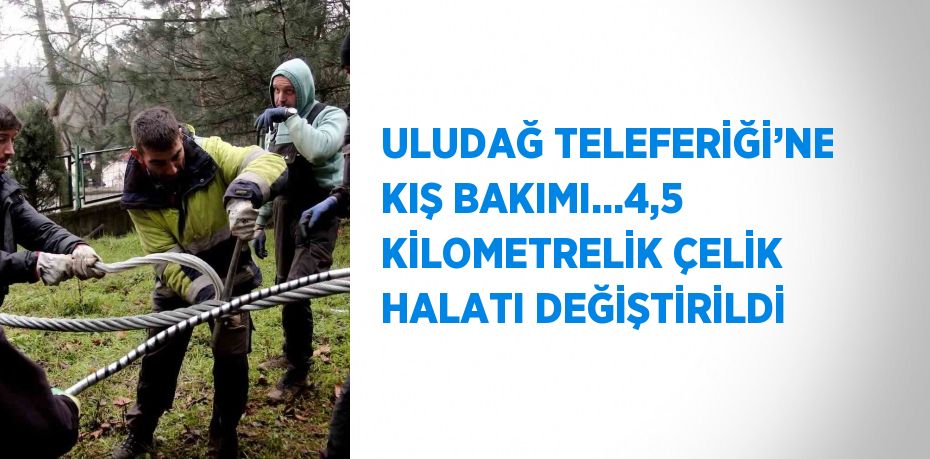 ULUDAĞ TELEFERİĞİ’NE KIŞ BAKIMI...4,5 KİLOMETRELİK ÇELİK HALATI DEĞİŞTİRİLDİ