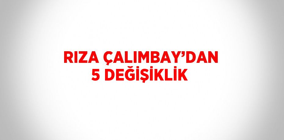 RIZA ÇALIMBAY’DAN 5 DEĞİŞİKLİK