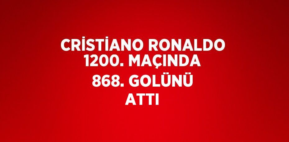 CRİSTİANO RONALDO 1200. MAÇINDA 868. GOLÜNÜ ATTI