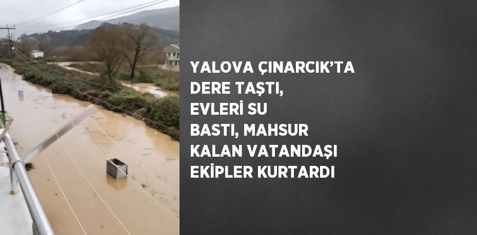 YALOVA ÇINARCIK’TA DERE TAŞTI, EVLERİ SU BASTI, MAHSUR KALAN VATANDAŞI EKİPLER KURTARDI