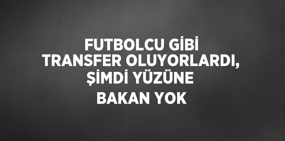 FUTBOLCU GİBİ TRANSFER OLUYORLARDI, ŞİMDİ YÜZÜNE BAKAN YOK