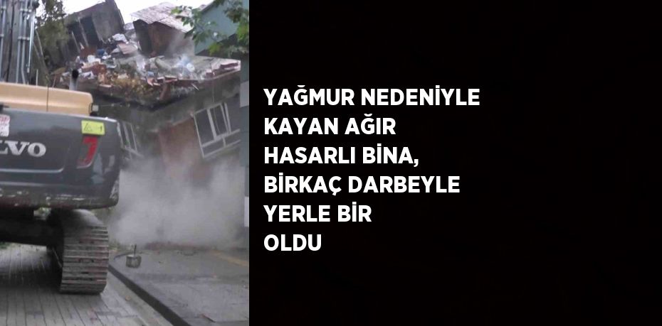 YAĞMUR NEDENİYLE KAYAN AĞIR HASARLI BİNA, BİRKAÇ DARBEYLE YERLE BİR OLDU