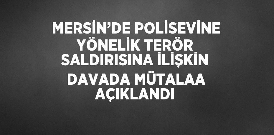 MERSİN’DE POLİSEVİNE YÖNELİK TERÖR SALDIRISINA İLİŞKİN DAVADA MÜTALAA AÇIKLANDI