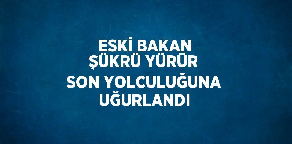 ESKİ BAKAN ŞÜKRÜ YÜRÜR SON YOLCULUĞUNA UĞURLANDI