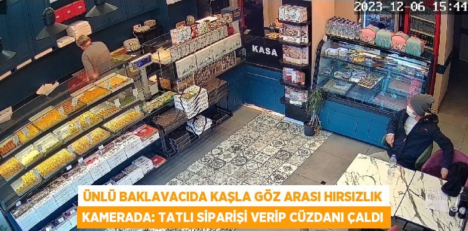 ÜNLÜ BAKLAVACIDA KAŞLA GÖZ ARASI HIRSIZLIK KAMERADA: TATLI SİPARİŞİ VERİP CÜZDANI ÇALDI