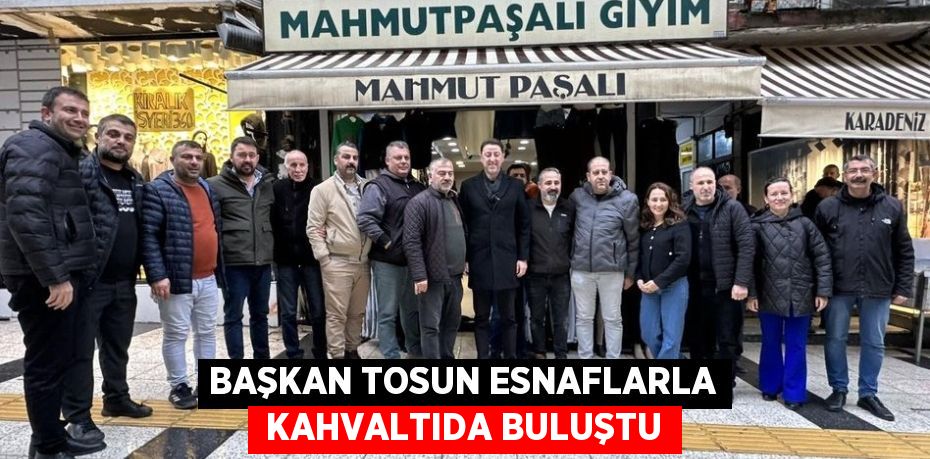 BAŞKAN TOSUN ESNAFLARLA  KAHVALTIDA BULUŞTU