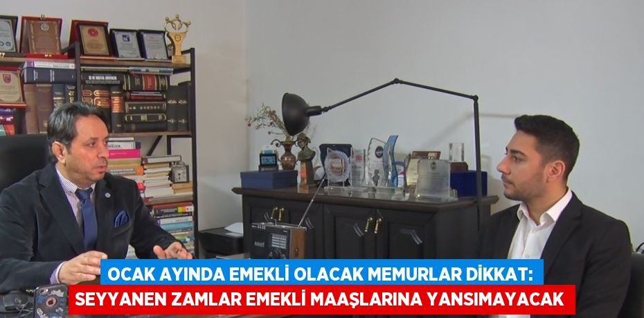 OCAK AYINDA EMEKLİ OLACAK MEMURLAR DİKKAT: SEYYANEN ZAMLAR EMEKLİ MAAŞLARINA YANSIMAYACAK