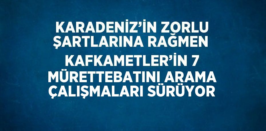 KARADENİZ’İN ZORLU ŞARTLARINA RAĞMEN KAFKAMETLER’İN 7 MÜRETTEBATINI ARAMA ÇALIŞMALARI SÜRÜYOR