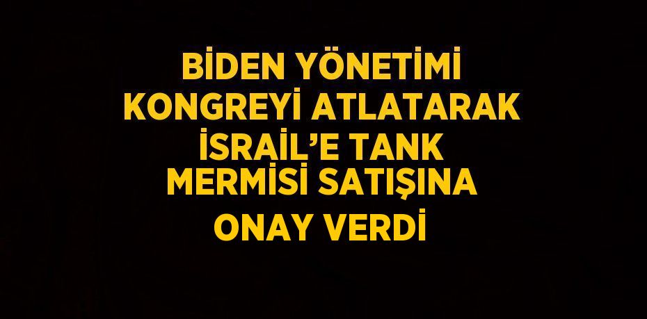 BİDEN YÖNETİMİ KONGREYİ ATLATARAK İSRAİL’E TANK MERMİSİ SATIŞINA ONAY VERDİ