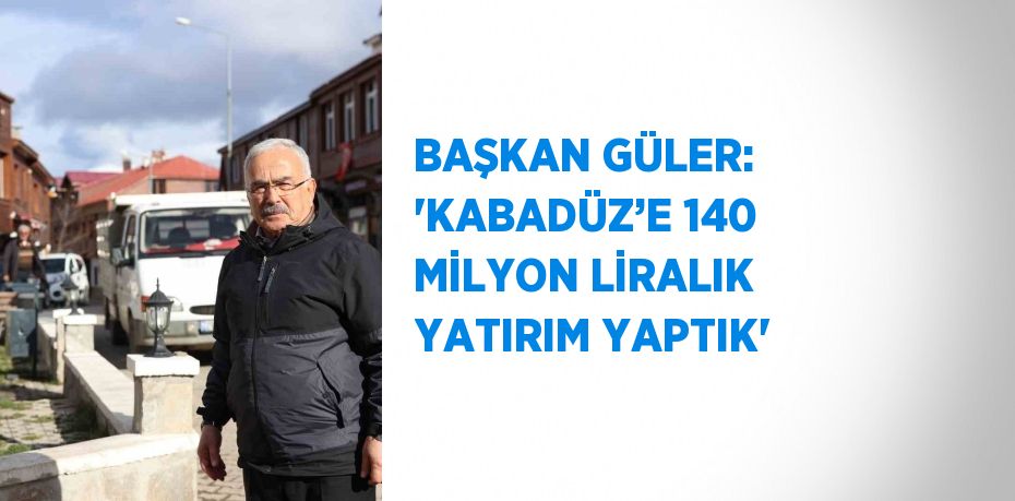 BAŞKAN GÜLER: 'KABADÜZ’E 140 MİLYON LİRALIK YATIRIM YAPTIK'