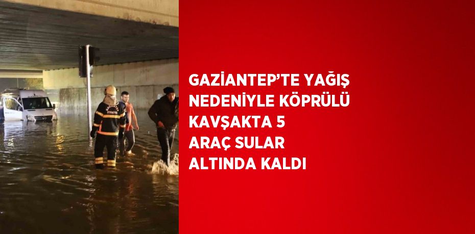 GAZİANTEP’TE YAĞIŞ NEDENİYLE KÖPRÜLÜ KAVŞAKTA 5 ARAÇ SULAR ALTINDA KALDI