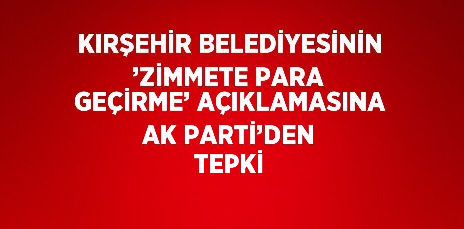 KIRŞEHİR BELEDİYESİNİN ’ZİMMETE PARA GEÇİRME’ AÇIKLAMASINA AK PARTİ’DEN TEPKİ