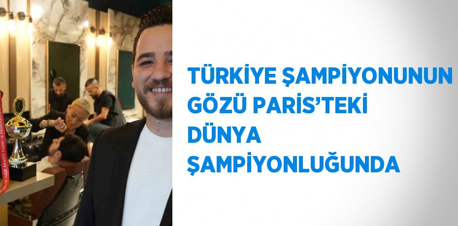 TÜRKİYE ŞAMPİYONUNUN GÖZÜ PARİS’TEKİ DÜNYA ŞAMPİYONLUĞUNDA